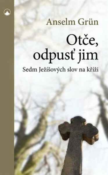 Otče, odpusť jim - Sedm Ježíšových slov na kříži - Anselm Grün