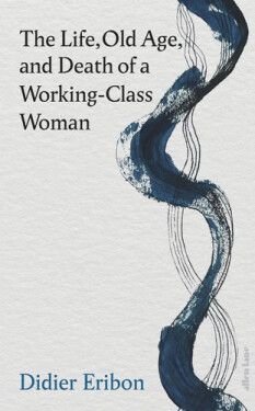 The Life, Old Age, and Death of a Working–Class Woman - Didier Eribon