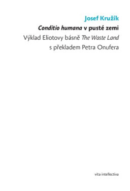 Conditio humana v pusté zemi - Výklad Eliotovy básně The Waste Land s překladem Petra Onufera - Josef Kružík