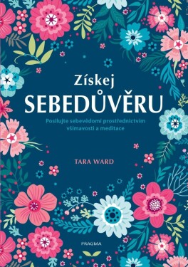 Získej sebedůvěru - Posilujte sebevědomí prostřednictvím všímavosti a meditace - Tara Ward