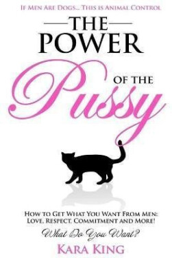 The Power of the Pussy : Get What You Want From Men: Love, Respect, Commitment and More! - Kara King