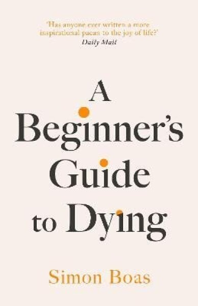 A Beginner´s Guide to Dying: The Sunday Times Bestseller, ´Has anyone ever written a more inspirational paean to the joy of life?´ Daily Mail - Simon Boas