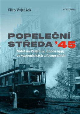 Popeleční středa ´45 - Nálet na Prahu 14. února 1945 ve vzpomínkách a fotografiích - Filip Vojtášek