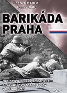 Barikáda Praha - Hrdinové z pražských barikád a zákulisí osvobození Prahy v květnu 1945 - Jindřich Marek, Tomáš Jakl