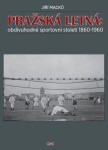 Pražská Letná: obdivuhodné sportovní století 1860-1960 Jiří Macků