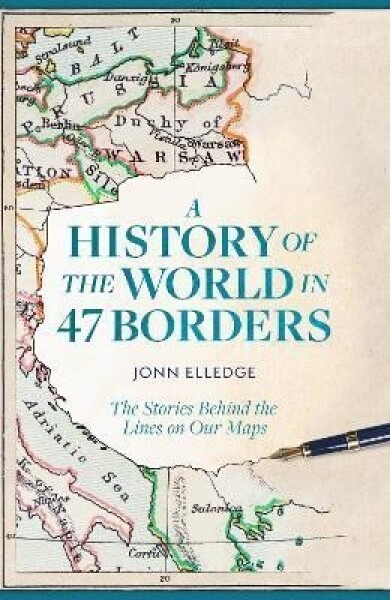 A History of the World in 47 Borders: The Stories Behind the Lines on Our Maps - Jonn Elledge