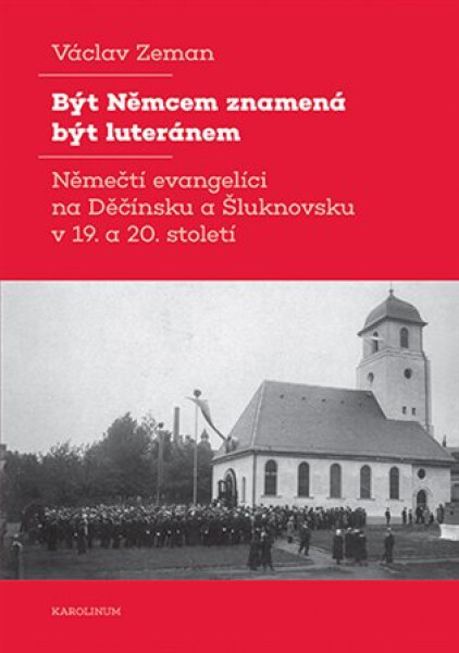 Být Němcem znamená být luteránem - Němečtí evangelíci na Děčínsku a Šluknovsku v 19. a 20. století - Václav Zeman