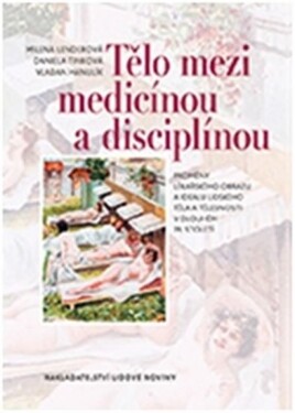 Tělo mezi medicínou a disciplínou - Proměny lékařského obrazu a ideálu lidského těla a tělesnosti v dlouhém 19. století - Milena Lenderová; Daniela Tinková; Vladan Hanulík