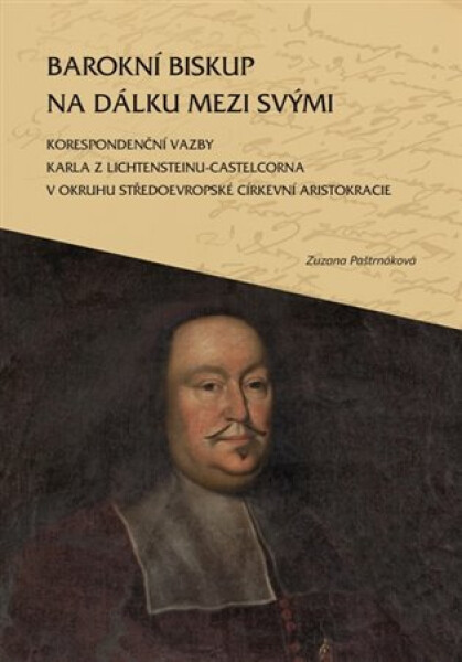Barokní biskup na dálku mezi svými - Korespondenční vazby Karla z Lichtensteinu-Castelcorna v okruhu středoevropské církevní aristokracie - Zuzana Paštrnáková