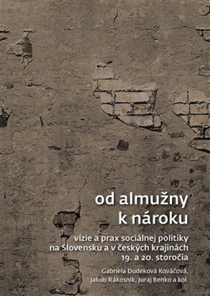 Od almužny k nároku - Vízie a prax sociálnej politiky na Slovensku a v českých krajinách 19. a 20. storočia - Kováčová Gabriela Dudeková