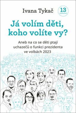 Já volím děti, koho volíte vy? - Aneb na co se děti ptají uchazečů o funkci prezidenta ve volbách 2023 - Ivana Tykač