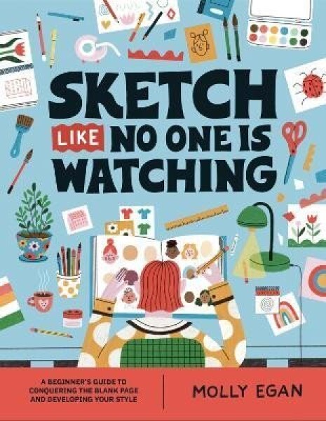 Sketch Like No One is Watching: A beginner´s guide to conquering the blank page - Molly Egan