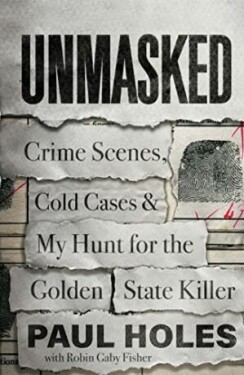 Unmasked : Crime Scenes, Cold Cases and My Hunt for the Golden State Killer - Paul Holes