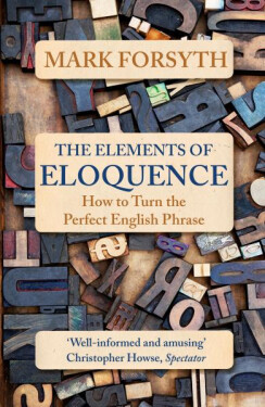 The Elements of Eloquence: How To Turn the Perfect English Phrase - Mark Forsyth