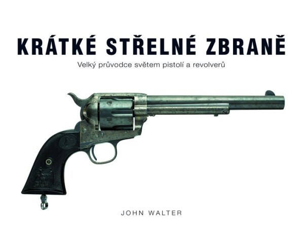 Krátké střelné zbraně - Velký průvodce světem pistolí a revolverů - John Walter