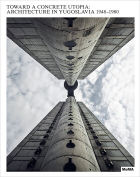 Toward a Concrete Utopia: Architecture in Yugoslavia, 1948–1980 - Vladimir Kulić