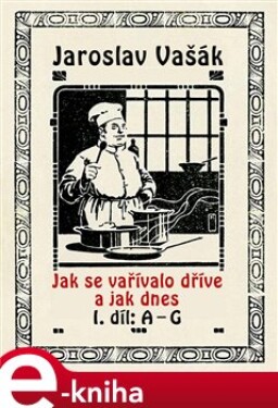 Jak se vařívalo kdysi a jak dnes. 1. díl: A - G - Jaroslav Vašák e-kniha