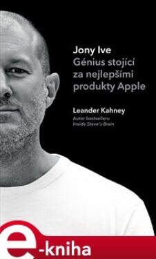 Jony Ive. Génius stojící za nejlepšími produkty Apple - Leander Kahney e-kniha