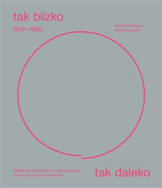 Tak blízko, tak daleko - České umění 1947-1960 v mezinárodních sociokulturních souvislostech. - Marie Klimešová