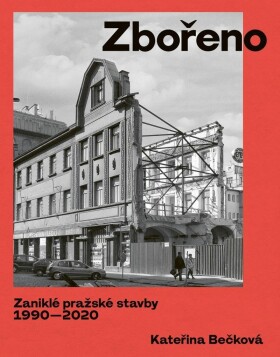 Zbořeno. Zaniklé pražské stavby 1990–2020 Kateřina Bečková