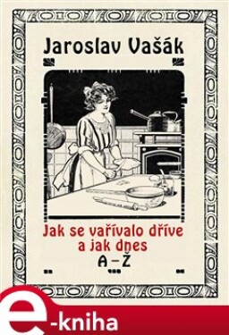 Jak se vařívalo kdysi a jak dnes, A-Ž. komplet - Jaroslav Vašák e-kniha