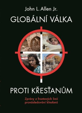 Globální válka proti křesťanům - Zprávy z frontových linií pronásledování křesťanů - John L. Allen