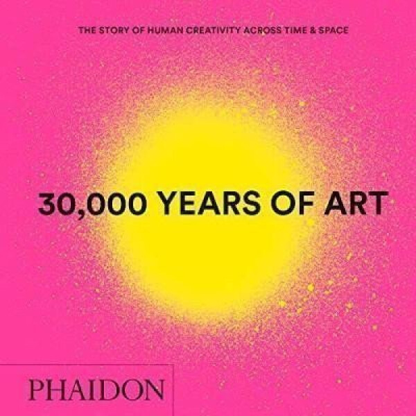 30,000 Years of Art : The Story of Human Creativity across Time and Space - Editors Phaidon