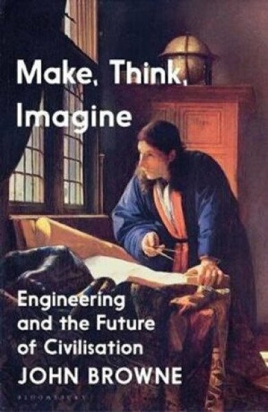 Make, Think, Imagine The Future of Civilisation John Browne