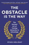 The Obstacle is the Way : The Ancient Art of Turning Adversity to Advantage - Ryan Holiday