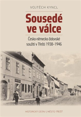 Sousedé ve válce - Česko-německo-židovské soužití v Třešti 1938-1946 - Vojtěch Kyncl