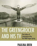 The Greengrocer and His TV The Culture of Communism after The 1968 Prague Spring Paulina Bren