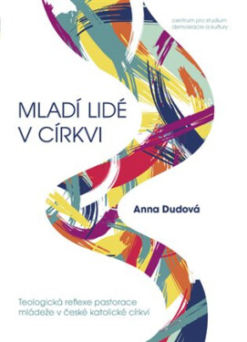 Mladí lidé v církvi - Teologická reflexe pastorace mládeže v české katolické církvi - Anna Dudová