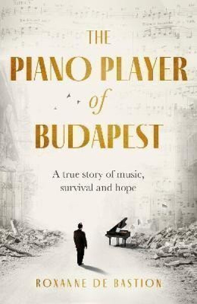 The Piano Player of Budapest: A True Story of Holocaust Survival, Music and Hope - Roxanne de Bastion