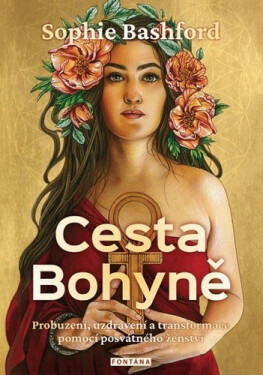 Cesta Bohyně - Probuzení, uzdravení a transformace pomocí posvátného ženství - Sophie Bashford