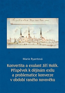 Konvertita a exulant Jiří Holík - Příspěvek k dějinám exilu a problematice konverze v období raného novověku - Marie Ryantová