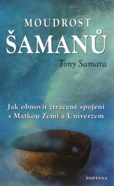 Moudrost šamanů - Jak obnovit ztracené spojení s Matkou Zemí a Universem - Tony Samara