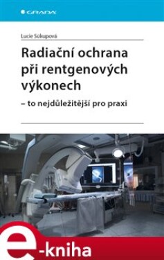 Radiační ochrana při rentgenových výkonech - to nejdůležitější pro praxi - Lucie Súkupová e-kniha
