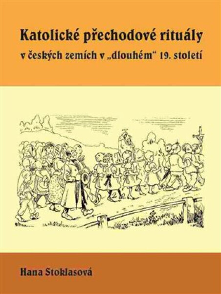 Katolické přechodové rituály v českých zemích v "dlouhém" 19. století - Hana Stoklasová