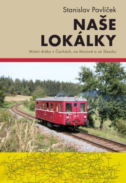 Naše lokálky - Místní dráhy v Čechách, na Moravě a ve Slezsku - Stanislav Pavlíček