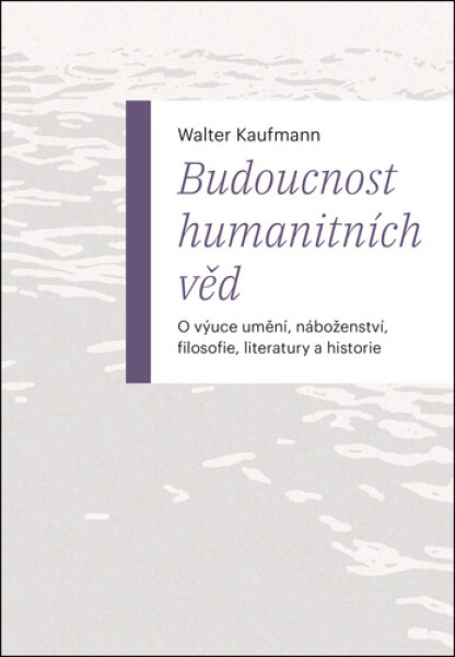 Budoucnost humanitních věd - O výuce umění, náboženství, filosofie, literatury a historie - Walter Kaufmann