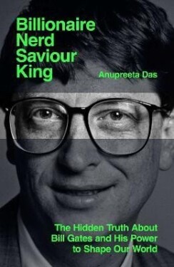 Billionaire, Nerd, Saviour, King: The Hidden Truth About Bill Gates and His Power to Shape Our World - Anupreeta Das