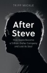 After Steve: How Apple became a Trillion-Dollar Company and Lost Its Soul - Tripp Mickle