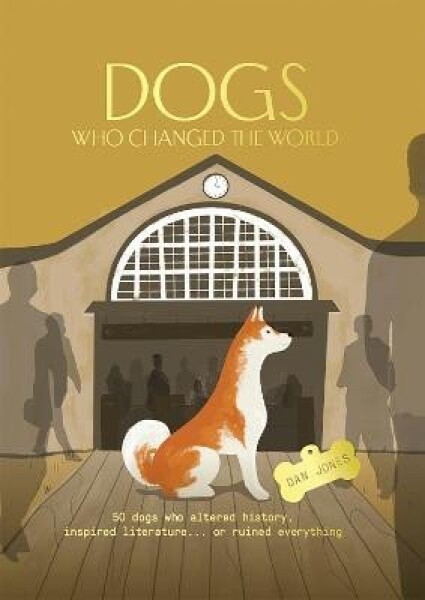 Dogs Who Changed the World: 50 dogs who altered history, inspired literature... or ruined everything - Dan Jones