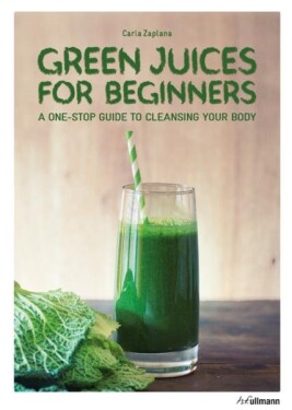 Green Juices for Beginners : A One-Stop Guide to Cleansing Your Body - Carla Zaplana