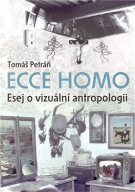 Ecce homo - Esej o vizuální antropologii - Tomáš Petráň