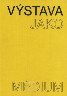 Výstava jako médium. České umění 1957–1999 Pavlína Morganová,