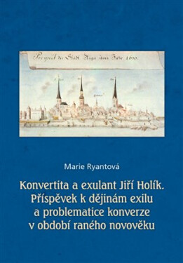 Konvertita a exulant Jiří Holík - Příspěvek k dějinám exilu a problematice konverze v období raného novověku - Marie Ryantová