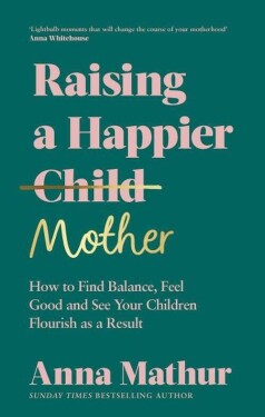 Raising A Happier Mother: How to Find Balance, Feel Good and See Your Children Flourish as - Anna Mathur