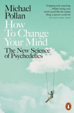 How to Change Your Mind : The New Science of Psychedelics, 1. vydání - Michael Pollan