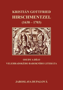 Kristián Gottfried Hirschmentzel (1638-1703) osudy dílo velehradského barokního literáta Jaroslava Dupalová